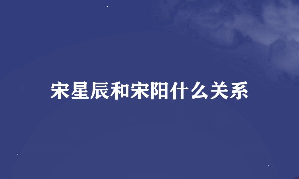 宋星辰和宋阳什么关系