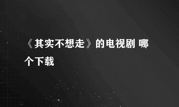 《其实不想走》的电视剧 哪个下载