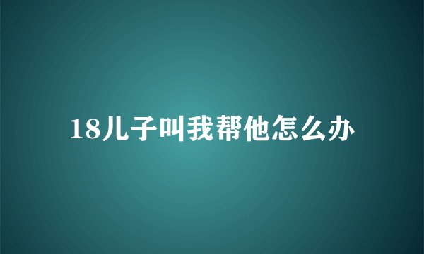 18儿子叫我帮他怎么办