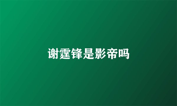 谢霆锋是影帝吗