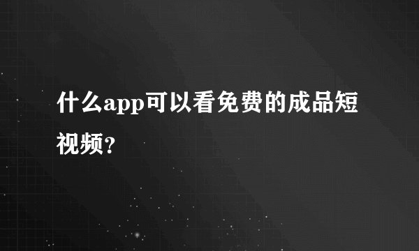 什么app可以看免费的成品短视频？