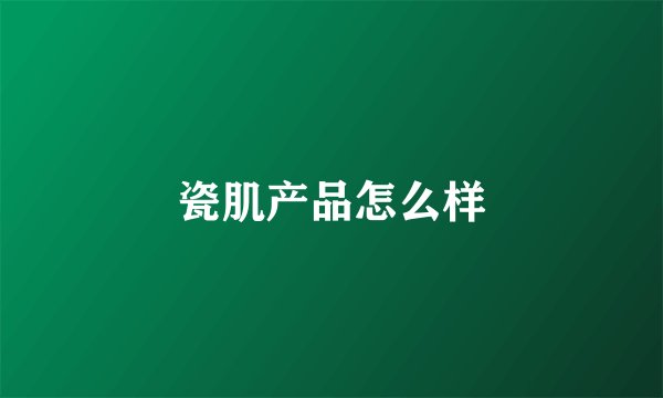 瓷肌产品怎么样