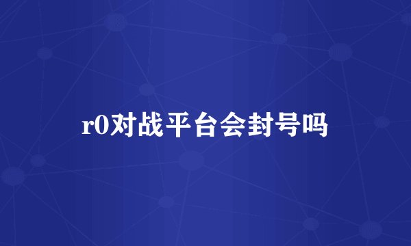 r0对战平台会封号吗
