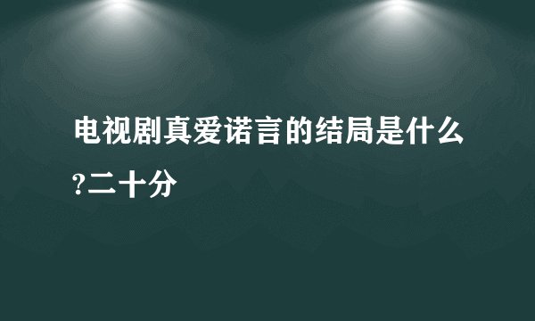 电视剧真爱诺言的结局是什么?二十分