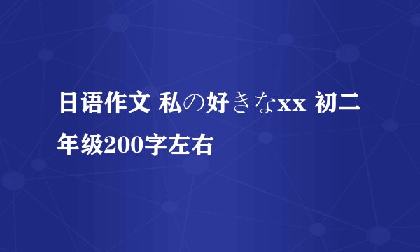 日语作文 私の好きなxx 初二年级200字左右