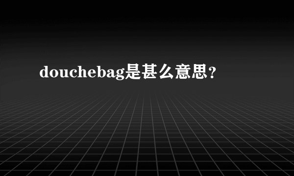douchebag是甚么意思？