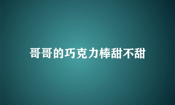 哥哥的巧克力棒甜不甜