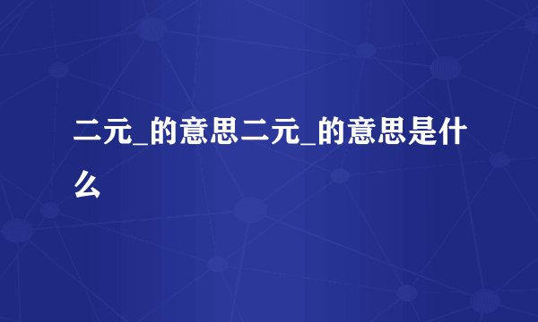 二元_的意思二元_的意思是什么
