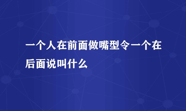 一个人在前面做嘴型令一个在后面说叫什么