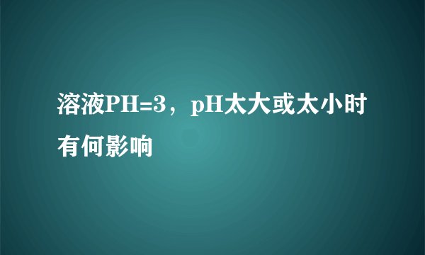 溶液PH=3，pH太大或太小时有何影响