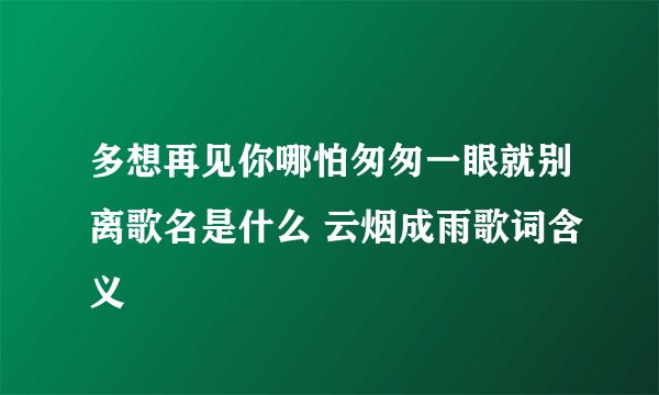 多想再见你哪怕匆匆一眼就别离歌名是什么 云烟成雨歌词含义