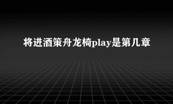 将进酒策舟龙椅play是第几章