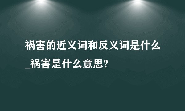 祸害的近义词和反义词是什么_祸害是什么意思?