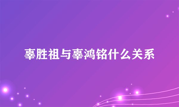 辜胜祖与辜鸿铭什么关系