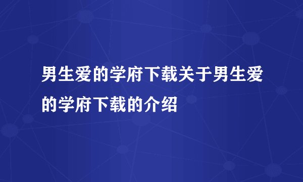 男生爱的学府下载关于男生爱的学府下载的介绍