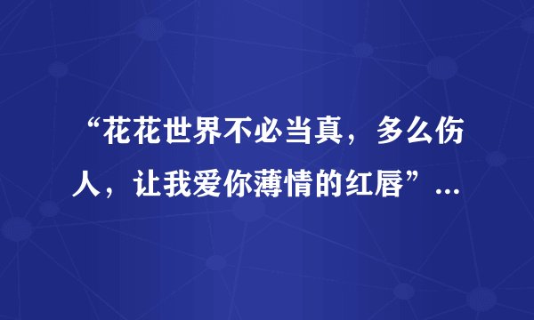 “花花世界不必当真，多么伤人，让我爱你薄情的红唇”什么歌的歌词