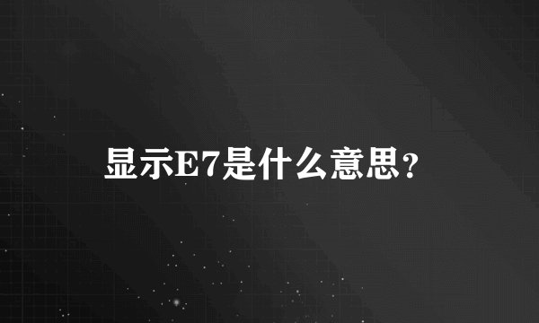 显示E7是什么意思？