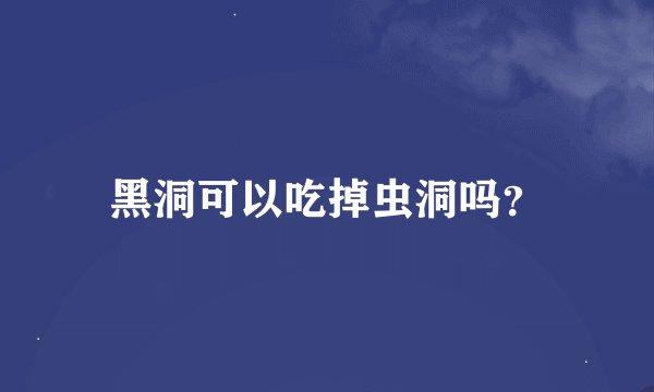 黑洞可以吃掉虫洞吗？