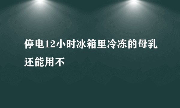 停电12小时冰箱里冷冻的母乳还能用不