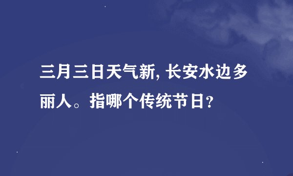 三月三日天气新, 长安水边多丽人。指哪个传统节日？