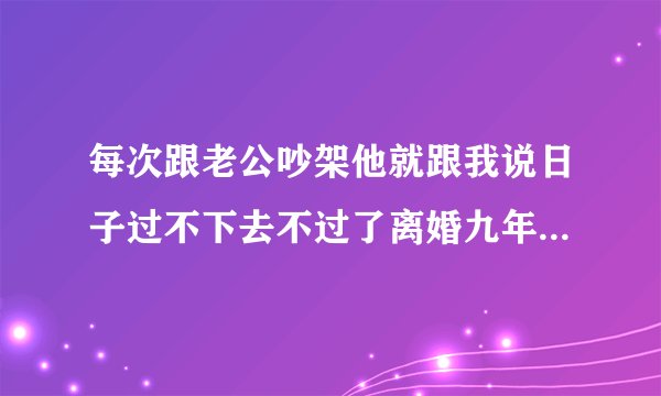 每次跟老公吵架他就跟我说日子过不下去不过了离婚九年的夫妻了每次都