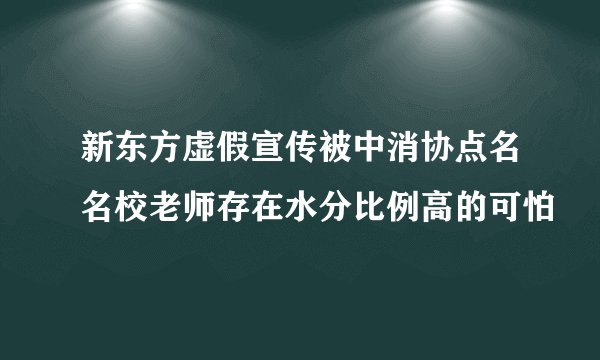 新东方虚假宣传被中消协点名名校老师存在水分比例高的可怕