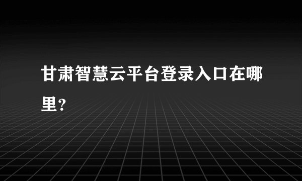甘肃智慧云平台登录入口在哪里？