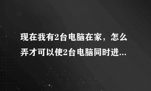 现在我有2台电脑在家，怎么弄才可以使2台电脑同时进QQ游戏里面去 ，每次进去都说什么相同ip不可以进入
