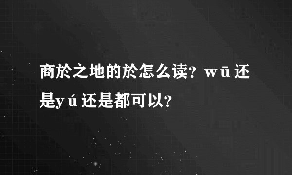 商於之地的於怎么读？wū还是yú还是都可以？