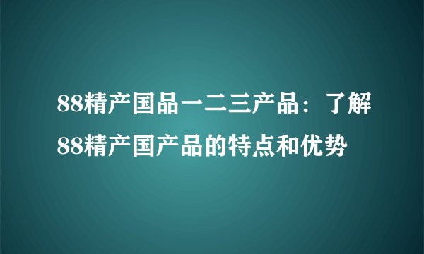 88精产国品一二三产品：了解88精产国产品的特点和优势