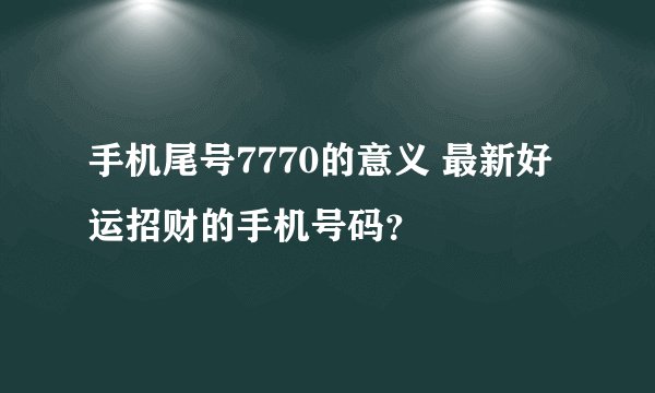 手机尾号7770的意义 最新好运招财的手机号码？