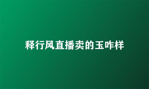 释行风直播卖的玉咋样