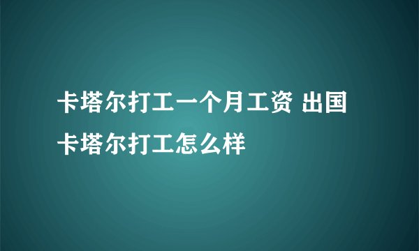 卡塔尔打工一个月工资 出国卡塔尔打工怎么样