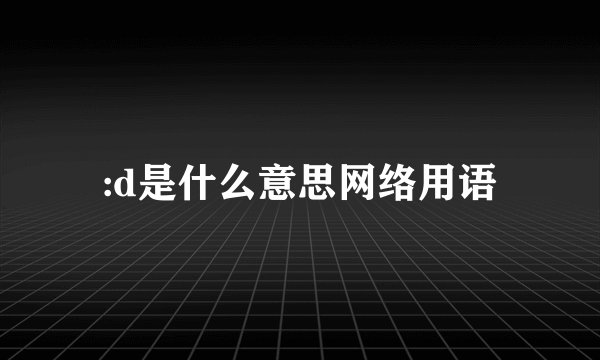 :d是什么意思网络用语