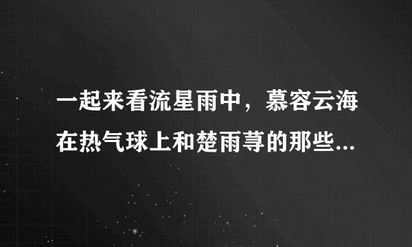 一起来看流星雨中，慕容云海在热气球上和楚雨荨的那些经典台词是什么