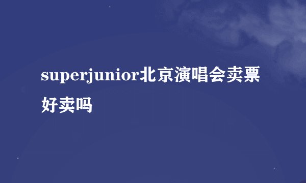 superjunior北京演唱会卖票好卖吗