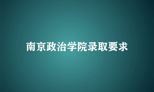 南京政治学院录取要求