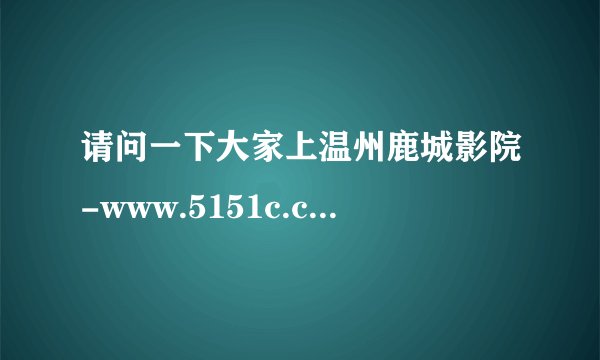 请问一下大家上温州鹿城影院-www.5151c.com能不能看？