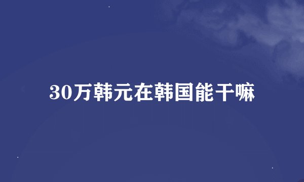 30万韩元在韩国能干嘛