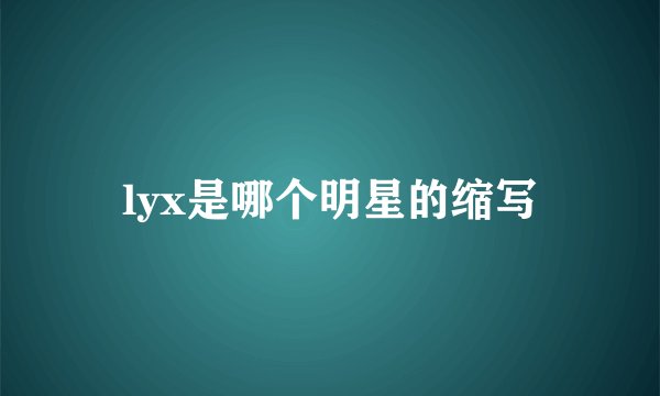 lyx是哪个明星的缩写