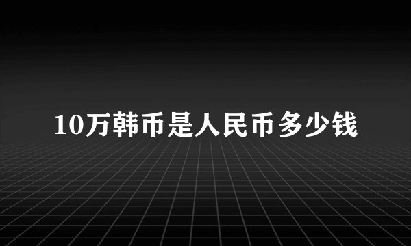 10万韩币是人民币多少钱