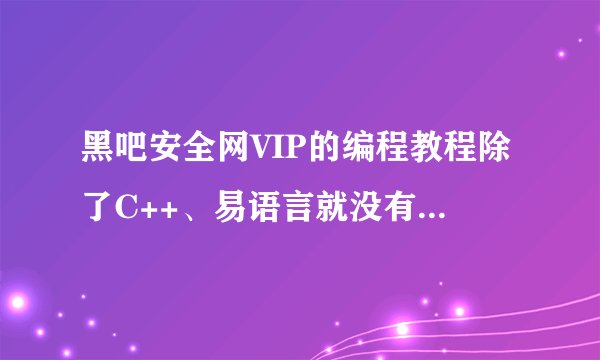 黑吧安全网VIP的编程教程除了C++、易语言就没有其他的了吗？