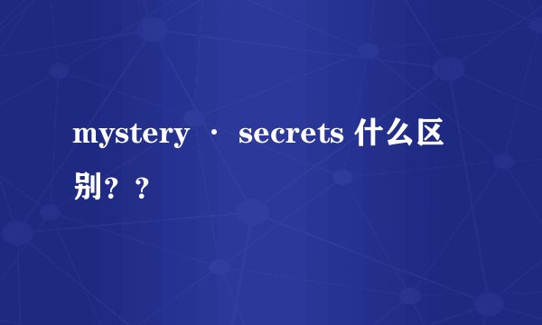 mystery · secrets 什么区别？？