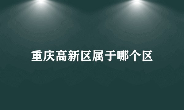 重庆高新区属于哪个区