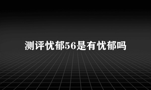 测评忧郁56是有忧郁吗