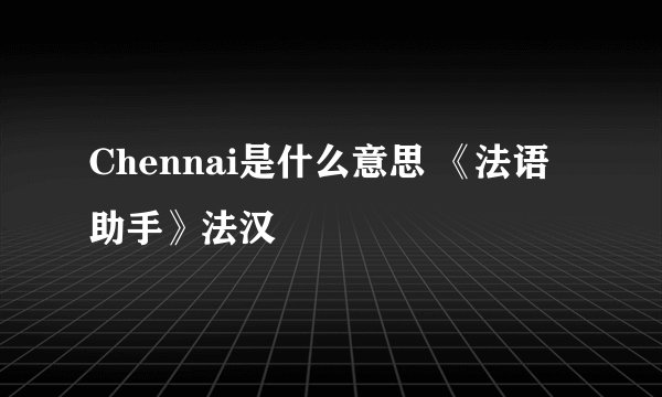 Chennai是什么意思 《法语助手》法汉
