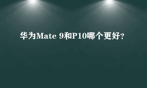 华为Mate 9和P10哪个更好？
