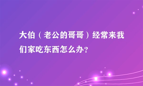 大伯（老公的哥哥）经常来我们家吃东西怎么办？