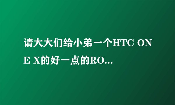 请大大们给小弟一个HTC ONE X的好一点的ROM，电量不给力蛋疼啊，我主要是倾向于电量的，望各位推荐ROM
