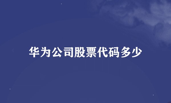 华为公司股票代码多少